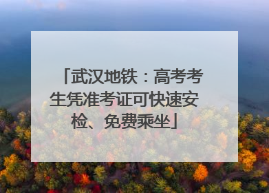 武汉地铁：高考考生凭准考证可快速安检、免费乘坐