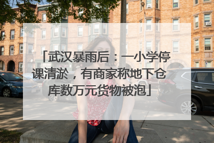 武汉暴雨后：一小学停课清淤，有商家称地下仓库数万元货物被泡