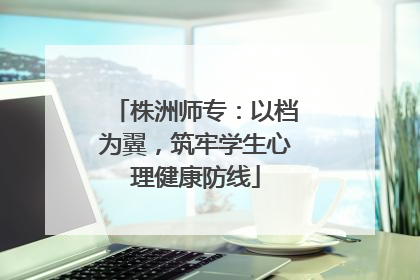 株洲师专：以档为翼，筑牢学生心理健康防线