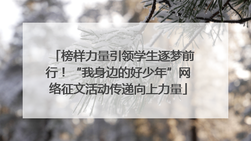 榜样力量引领学生逐梦前行！“我身边的好少年”网络征文活动传递向上力量