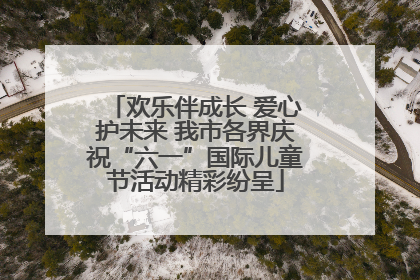 欢乐伴成长 爱心护未来 我市各界庆祝“六一”国际儿童节活动精彩纷呈