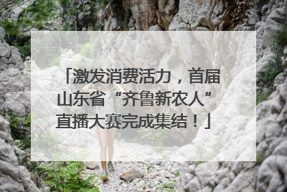 激发消费活力，首届山东省“齐鲁新农人”直播大赛完成集结！