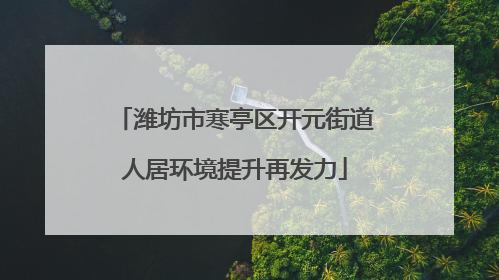 潍坊市寒亭区开元街道人居环境提升再发力