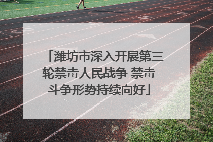潍坊市深入开展第三轮禁毒人民战争 禁毒斗争形势持续向好