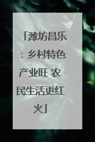 潍坊昌乐：乡村特色产业旺 农民生活更红火