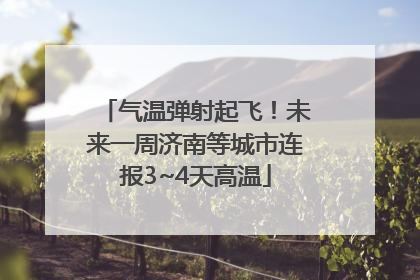 气温弹射起飞！未来一周济南等城市连报3~4天高温