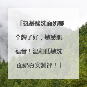 氨基酸洗面奶哪个牌子好，敏感肌福音！温和低敏洗面奶真实测评！