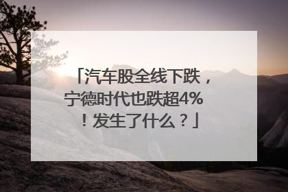汽车股全线下跌，宁德时代也跌超4%！发生了什么？