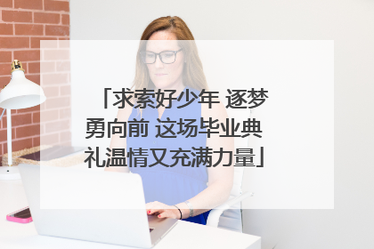 求索好少年 逐梦勇向前 这场毕业典礼温情又充满力量