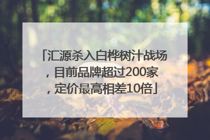 汇源杀入白桦树汁战场，目前品牌超过200家，定价最高相差10倍