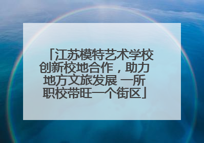 江苏模特艺术学校创新校地合作，助力地方文旅发展 一所职校带旺一个街区