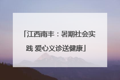 江西南丰：暑期社会实践 爱心义诊送健康