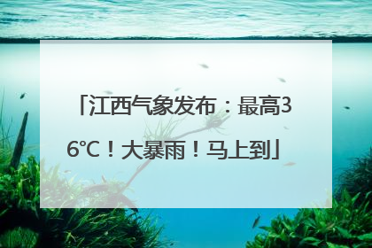 江西气象发布：最高36℃！大暴雨！马上到