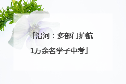 沿河：多部门护航1万余名学子中考