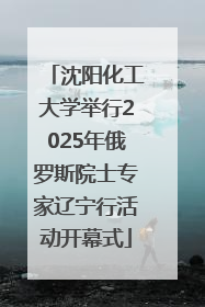 沈阳化工大学举行2025年俄罗斯院士专家辽宁行活动开幕式