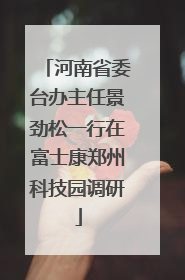 河南省委台办主任景劲松一行在富士康郑州科技园调研