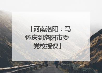 河南洛阳：马怀庆到洛阳市委党校授课