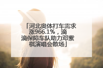 河北奥体打车需求涨966.1%，滴滴保障车队助力邓紫棋演唱会散场