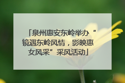 泉州惠安东岭举办“镜遇东岭风情，影映惠女风采”采风活动