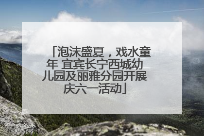 泡沫盛夏，戏水童年 宜宾长宁西城幼儿园及丽雅分园开展庆六一活动
