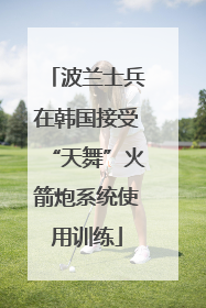 波兰士兵在韩国接受“天舞”火箭炮系统使用训练