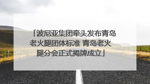 波尼亚集团牵头发布青岛老火腿团体标准 青岛老火腿分会正式揭牌成立