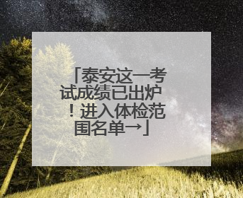 泰安这一考试成绩已出炉！进入体检范围名单→