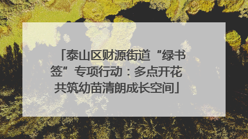 泰山区财源街道“绿书签”专项行动：多点开花共筑幼苗清朗成长空间