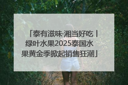 泰有滋味·湘当好吃丨绿叶水果2025泰国水果黄金季掀起销售狂潮