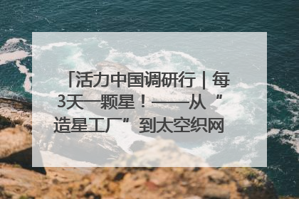 活力中国调研行｜每3天一颗星！——从“造星工厂”到太空织网的“银河速度”