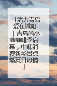 活力青岛 爱在城阳｜青岛尚小咖咖啡季启幕，中韩消费新场景点燃夏日热情