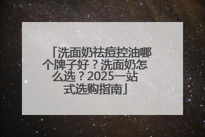 洗面奶祛痘控油哪个牌子好？洗面奶怎么选？2025一站式选购指南