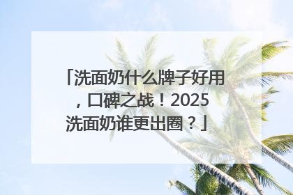 洗面奶什么牌子好用，口碑之战！2025洗面奶谁更出圈？