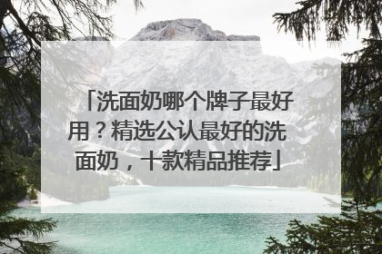 洗面奶哪个牌子最好用？精选公认最好的洗面奶，十款精品推荐