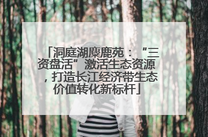 洞庭湖麋鹿苑：“三资盘活”激活生态资源，打造长江经济带生态价值转化新标杆