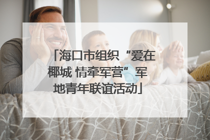海口市组织“爱在椰城 情牵军营”军地青年联谊活动