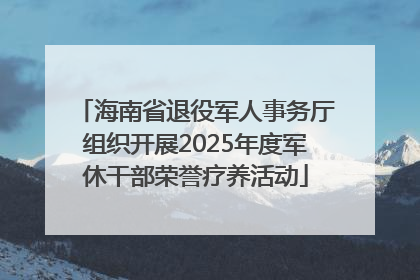 海南省退役军人事务厅组织开展2025年度军休干部荣誉疗养活动