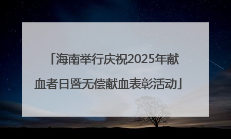 海南举行庆祝2025年献血者日暨无偿献血表彰活动