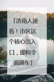 济南人速看！市区这个核心出入口，即将全面通车
