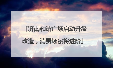 济南和谐广场启动升级改造，消费场景将进阶
