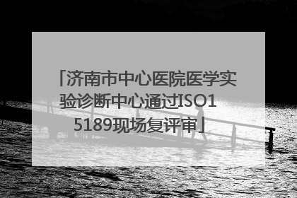 济南市中心医院医学实验诊断中心通过ISO15189现场复评审