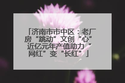 济南市市中区：老厂房“跳动”文创“心” 近亿元年产值助力“网红”变“长红”