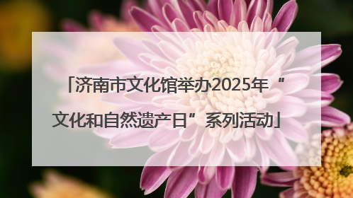 济南市文化馆举办2025年“文化和自然遗产日”系列活动