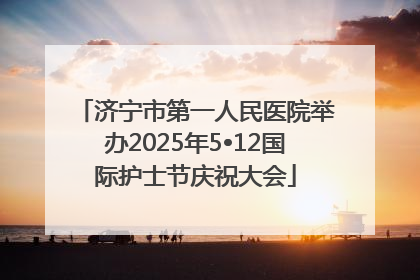 济宁市第一人民医院举办2025年5•12国际护士节庆祝大会
