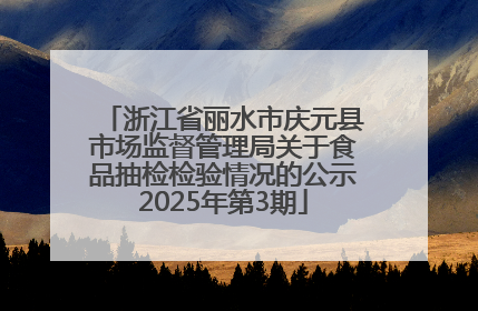 浙江省丽水市庆元县市场监督管理局关于食品抽检检验情况的公示2025年第3期
