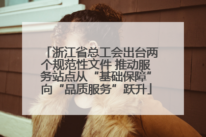 浙江省总工会出台两个规范性文件 推动服务站点从“基础保障”向“品质服务”跃升