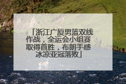 浙江广厦男篮双线作战，全运会小组赛取得首胜，布朗手感冰凉亚冠落败