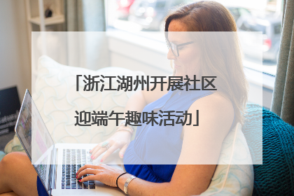 浙江湖州开展社区迎端午趣味活动