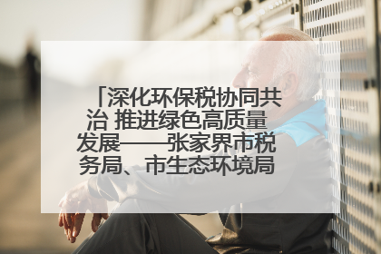 深化环保税协同共治 推进绿色高质量发展——张家界市税务局、市生态环境局签署合作备忘录