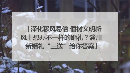 深化移风易俗 倡树文明新风丨想办不一样的婚礼？淄川新婚礼“三送”给你答案